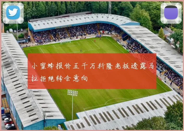 小蜜蜂报价五千万科隆老板透露马拉拒绝转会意向