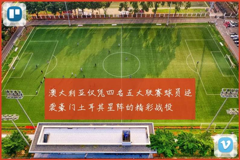 澳大利亚仅凭四名五大联赛球员逆袭豪门土耳其星阵的精彩战役