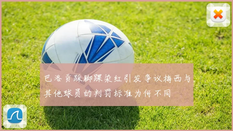 巴洛贡踩脚踝染红引发争议梅西与其他球员的判罚标准为何不同