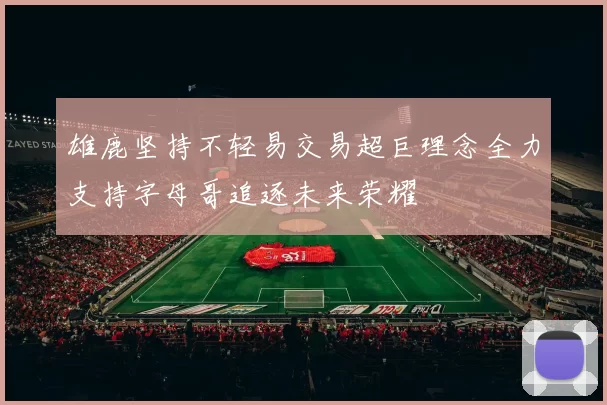 雄鹿坚持不轻易交易超巨理念全力支持字母哥追逐未来荣耀