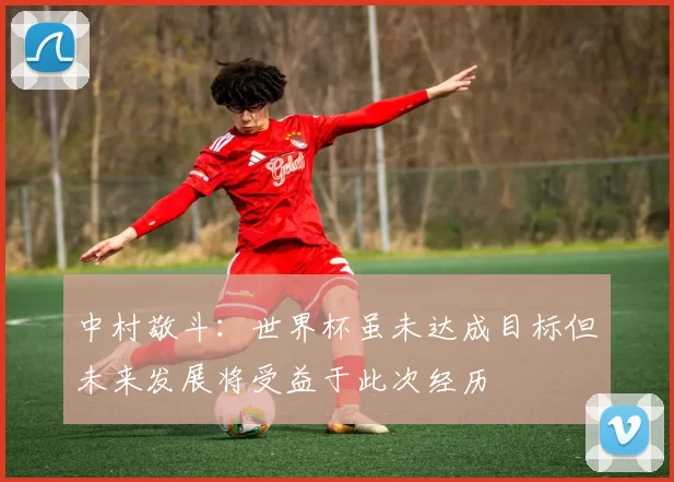 中村敬斗：世界杯虽未达成目标但未来发展将受益于此次经历