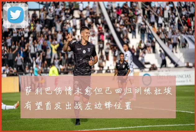 萨利巴伤情未愈但已回归训练杜埃有望首发出战左边锋位置