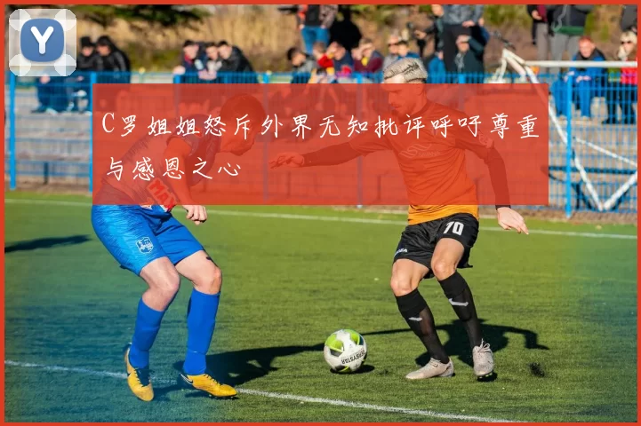 C罗姐姐怒斥外界无知批评呼吁尊重与感恩之心