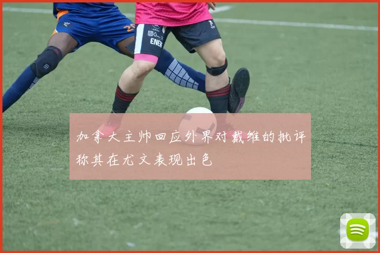 加拿大主帅回应外界对戴维的批评称其在尤文表现出色